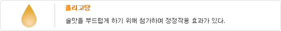 올리고당-술맛을 부드럽게 하기 위해 첨가하며 정정작용 효과가 있다.