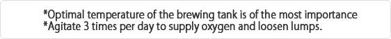 *Optimal temperature of the brewing tank is of the most importance
*Agitate 3 times per day to supply oxygen and loosen lumps