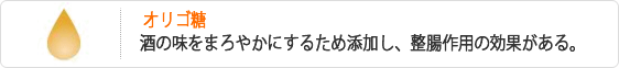 オリゴ糖-酒の味をまろやかにするため添加し、整腸作用の効果がある。